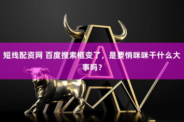 短线配资网 百度搜索框变了，是要悄咪咪干什么大事吗？