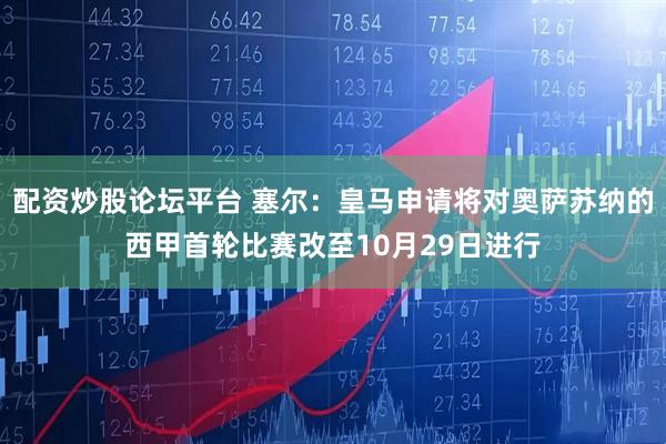 配资炒股论坛平台 塞尔：皇马申请将对奥萨苏纳的西甲首轮比赛改至10月29日进行