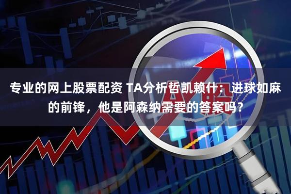 专业的网上股票配资 TA分析哲凯赖什：进球如麻的前锋，他是阿森纳需要的答案吗？