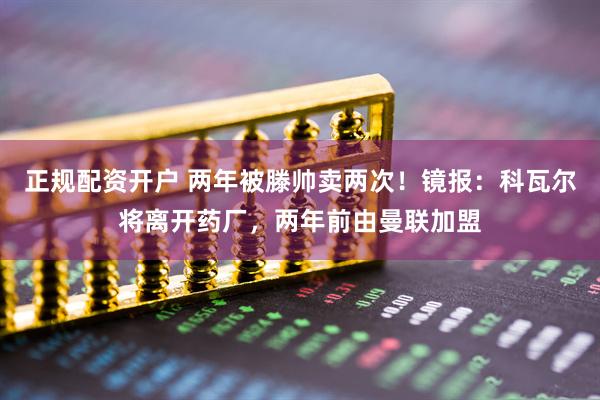 正规配资开户 两年被滕帅卖两次！镜报：科瓦尔将离开药厂，两年前由曼联加盟