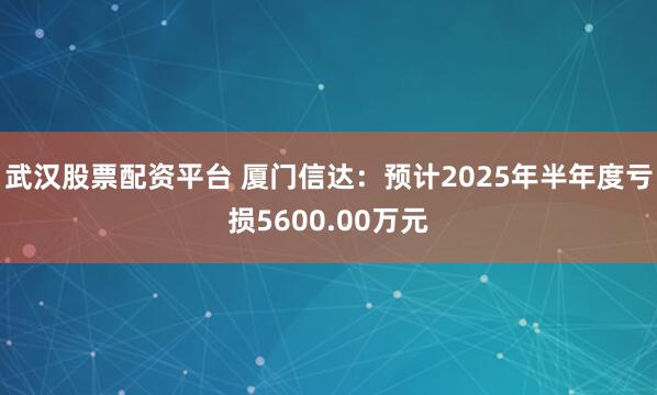 武汉股票配资平台 厦门信达：预计2025年半年度亏损5600.00万元