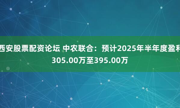 西安股票配资论坛 中农联合：预计2025年半年度盈利305.00万至395.00万