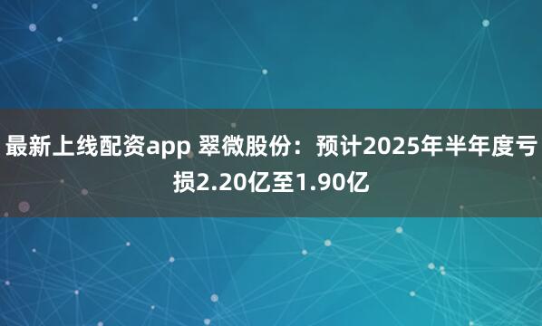 最新上线配资app 翠微股份：预计2025年半年度亏损2.20亿至1.90亿