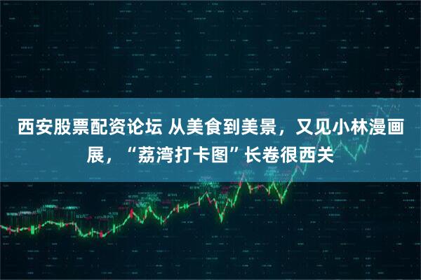 西安股票配资论坛 从美食到美景，又见小林漫画展，“荔湾打卡图”长卷很西关