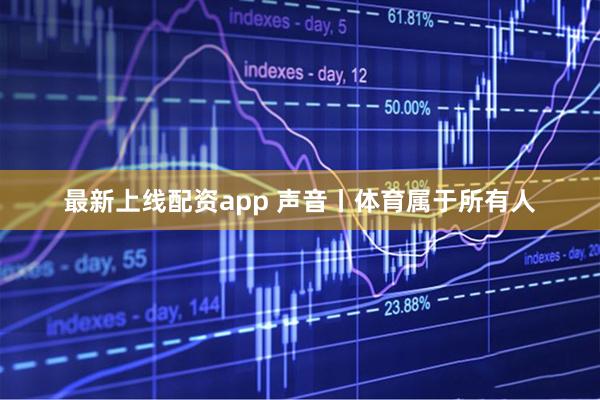 最新上线配资app 声音丨体育属于所有人
