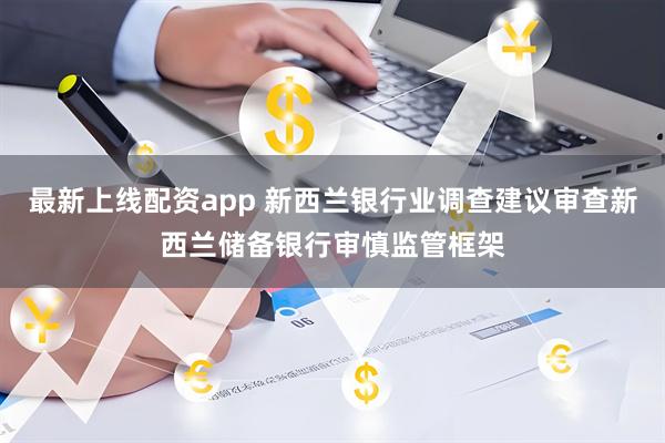 最新上线配资app 新西兰银行业调查建议审查新西兰储备银行审慎监管框架