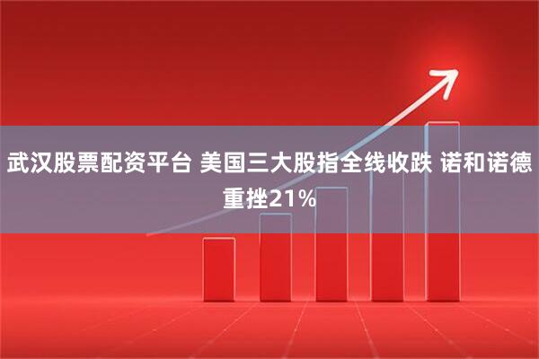 武汉股票配资平台 美国三大股指全线收跌 诺和诺德重挫21%