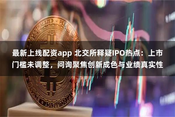 最新上线配资app 北交所释疑IPO热点：上市门槛未调整，问询聚焦创新成色与业绩真实性