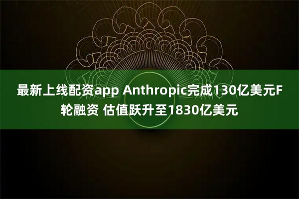 最新上线配资app Anthropic完成130亿美元F轮融资 估值跃升至1830亿美元