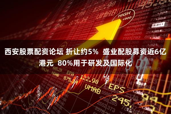 西安股票配资论坛 折让约5%  盛业配股募资近6亿港元  80%用于研发及国际化
