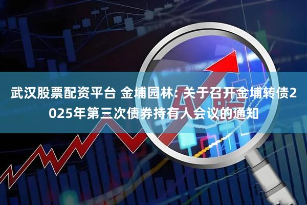 武汉股票配资平台 金埔园林: 关于召开金埔转债2025年第三次债券持有人会议的通知