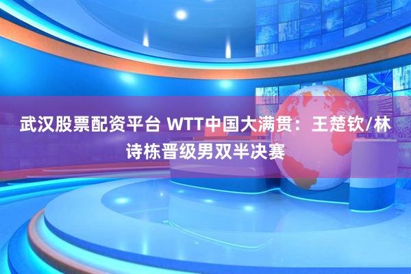 武汉股票配资平台 WTT中国大满贯：王楚钦/林诗栋晋级男双半决赛