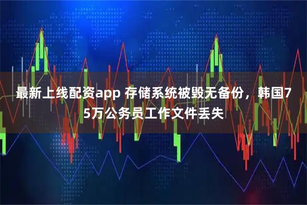 最新上线配资app 存储系统被毁无备份，韩国75万公务员工作文件丢失