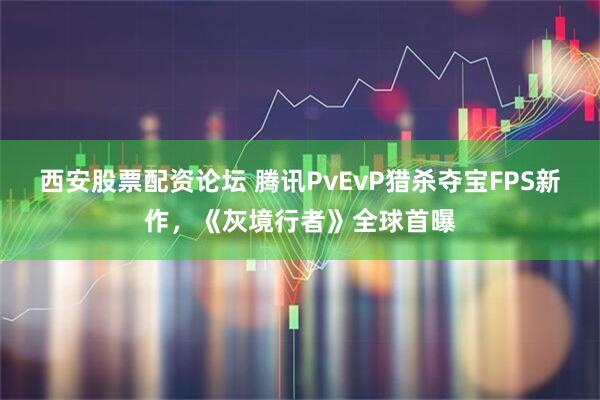 西安股票配资论坛 腾讯PvEvP猎杀夺宝FPS新作，《灰境行者》全球首曝