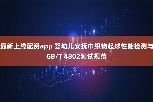 最新上线配资app 婴幼儿安抚巾织物起球性能检测与GB/T 4802测试规范