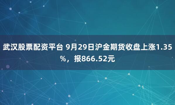 武汉股票配资平台 9月29日沪金期货收盘上涨1.35%，报866.52元