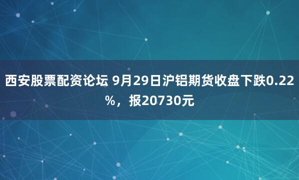 西安股票配资论坛 9月29日沪铝期货收盘下跌0.22%，报20730元