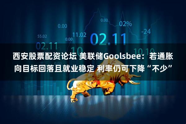 西安股票配资论坛 美联储Goolsbee：若通胀向目标回落且就业稳定 利率仍可下降“不少”