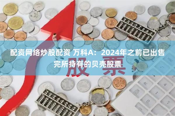 配资网络炒股配资 万科A：2024年之前已出售完所持有的贝壳股票