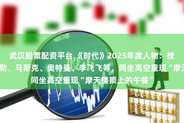 武汉股票配资平台 《时代》2025年度人物：授予AI构建者黄仁勋、马斯克、奥特曼、李飞飞等，同坐高空重现“摩天楼顶上的午餐”