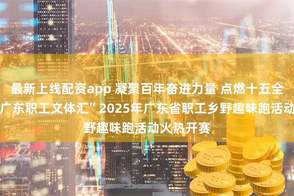最新上线配资app 凝聚百年奋进力量 点燃十五全运激情 “广东职工文体汇”2025年广东省职工乡野趣味跑活动火热开赛