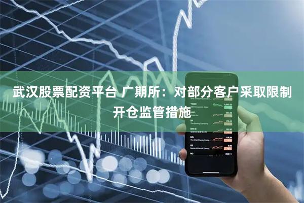 武汉股票配资平台 广期所：对部分客户采取限制开仓监管措施